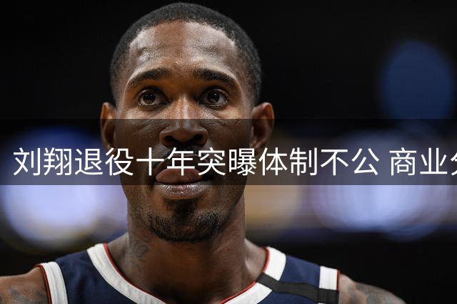 刘翔退役十年突曝体制不公 商业分红到位安置却拖延引众怒