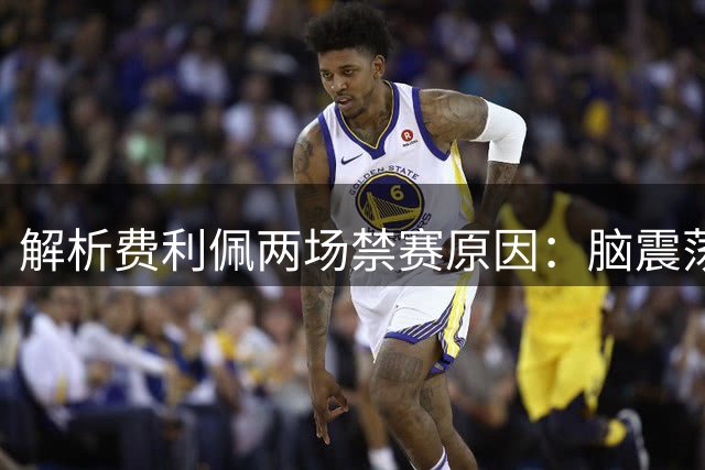 解析费利佩两场禁赛原因：脑震荡休战与黄牌停赛规则详解